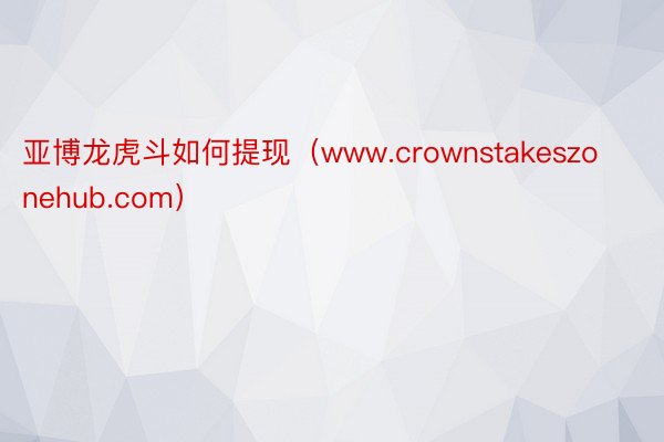 亚博龙虎斗如何提现（www.crownstakeszonehub.com）