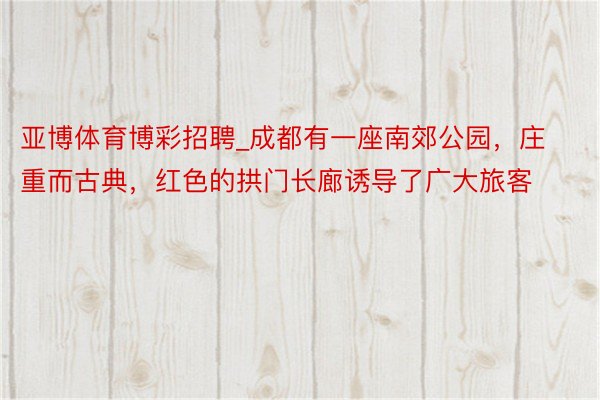亚博体育博彩招聘_成都有一座南郊公园，庄重而古典，红色的拱门长廊诱导了广大旅客