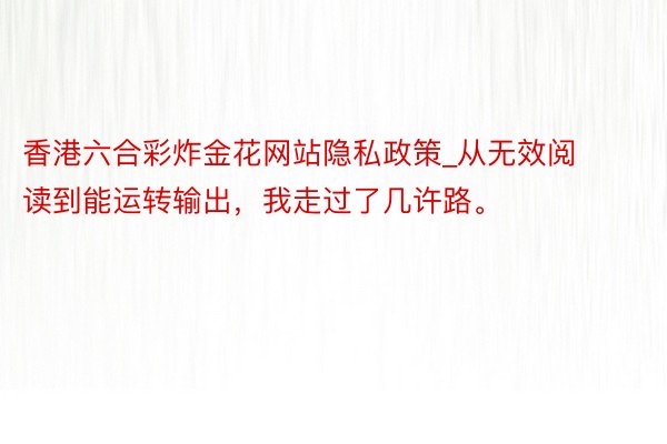 香港六合彩炸金花网站隐私政策_从无效阅读到能运转输出，我走过了几许路。