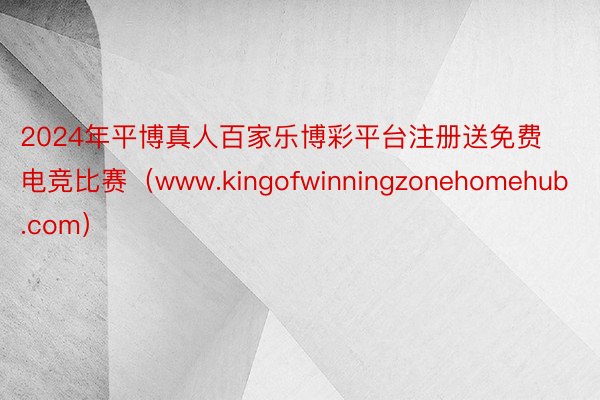 2024年平博真人百家乐博彩平台注册送免费电竞比赛（www.kingofwinningzonehomehub.com）