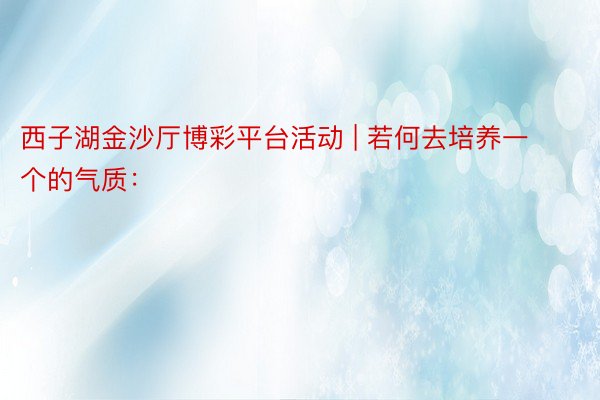 西子湖金沙厅博彩平台活动 | 若何去培养一个的气质：