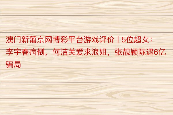 澳门新葡京网博彩平台游戏评价 | 5位超女：李宇春病倒，何洁关爱求浪姐，张靓颖际遇6亿骗局