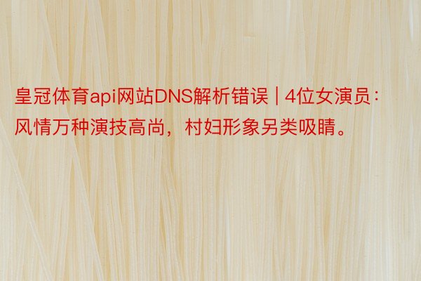 皇冠体育api网站DNS解析错误 | 4位女演员：风情万种演技高尚，村妇形象另类吸睛。