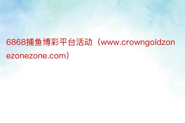 6868捕鱼博彩平台活动（www.crowngoldzonezonezone.com）