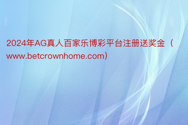 2024年AG真人百家乐博彩平台注册送奖金（www.betcrownhome.com）
