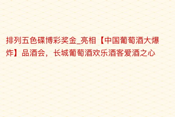 排列五色碟博彩奖金_亮相【中国葡萄酒大爆炸】品酒会，长城葡萄酒欢乐酒客爱酒之心