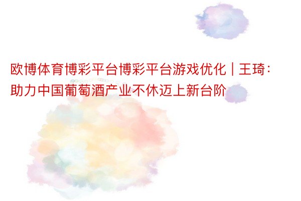 欧博体育博彩平台博彩平台游戏优化 | 王琦：助力中国葡萄酒产业不休迈上新台阶