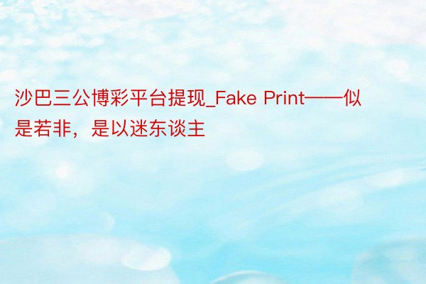 沙巴三公博彩平台提现_Fake Print——似是若非，是以迷东谈主