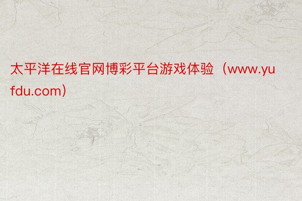 太平洋在线官网博彩平台游戏体验（www.yufdu.com）