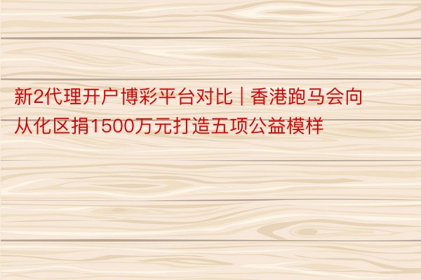 新2代理开户博彩平台对比 | 香港跑马会向从化区捐1500万元打造五项公益模样