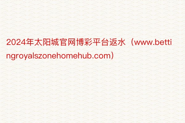 2024年太阳城官网博彩平台返水（www.bettingroyalszonehomehub.com）
