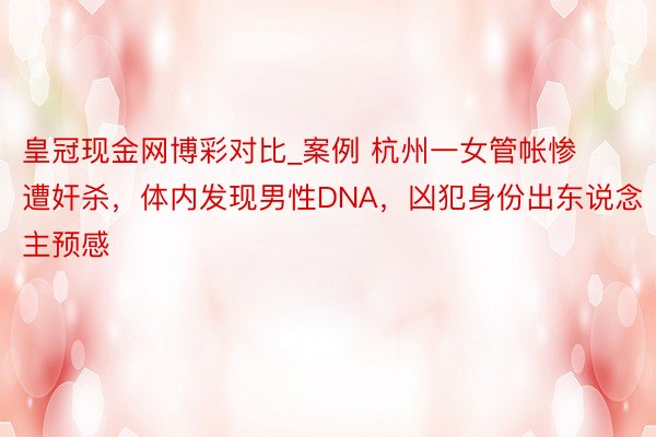 皇冠现金网博彩对比_案例 杭州一女管帐惨遭奸杀，体内发现男性DNA，凶犯身份出东说念主预感