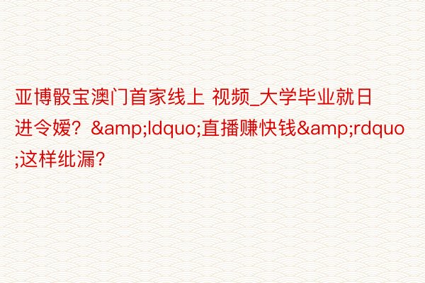 亚博骰宝澳门首家线上 视频_大学毕业就日进令嫒？&ldquo;直播赚快钱&rdquo;这样纰漏？