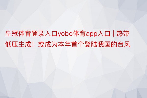 皇冠体育登录入口yobo体育app入口 | 热带低压生成！或成为本年首个登陆我国的台风