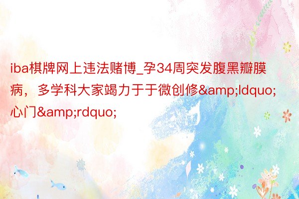 iba棋牌网上违法赌博_孕34周突发腹黑瓣膜病，多学科大家竭力于于微创修&ldquo;心门&rdquo;