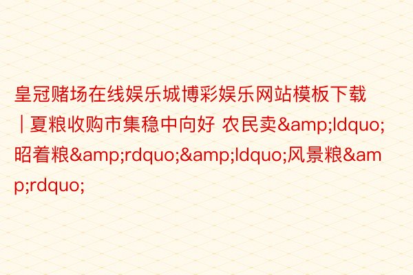 皇冠赌场在线娱乐城博彩娱乐网站模板下载 | 夏粮收购市集稳中向好 农民卖&ldquo;昭着粮&rdquo;&ldquo;风景粮&rdquo;
