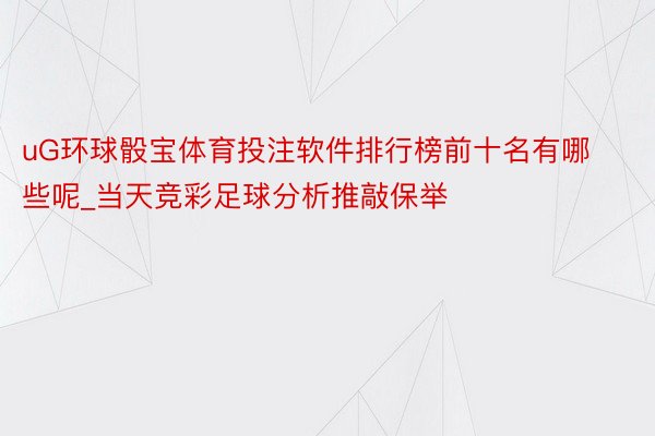 uG环球骰宝体育投注软件排行榜前十名有哪些呢_当天竞彩足球分析推敲保举