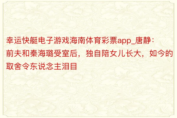 幸运快艇电子游戏海南体育彩票app_唐静：前夫和秦海璐受室后，独自陪女儿长大，如今的取舍令东说念主泪目