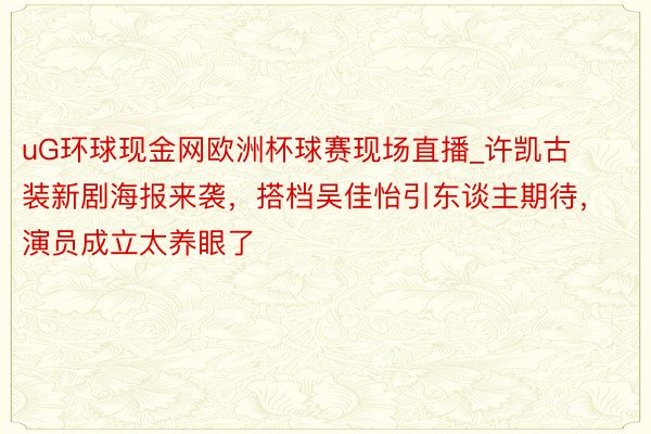 uG环球现金网欧洲杯球赛现场直播_许凯古装新剧海报来袭，搭档吴佳怡引东谈主期待，演员成立太养眼了