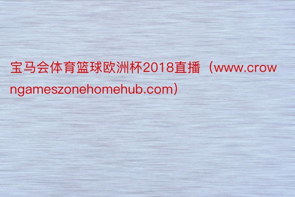 宝马会体育篮球欧洲杯2018直播（www.crowngameszonehomehub.com）
