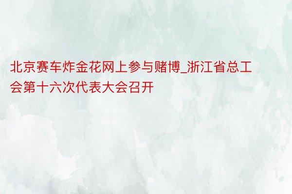 北京赛车炸金花网上参与赌博_浙江省总工会第十六次代表大会召开