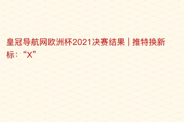 皇冠导航网欧洲杯2021决赛结果 | 推特换新标：“X”
