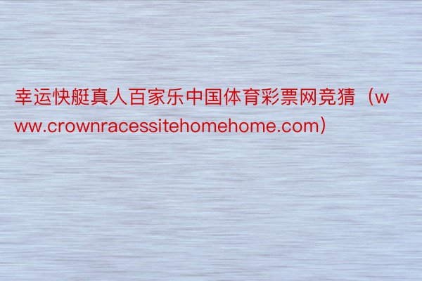 幸运快艇真人百家乐中国体育彩票网竞猜（www.crownracessitehomehome.com）
