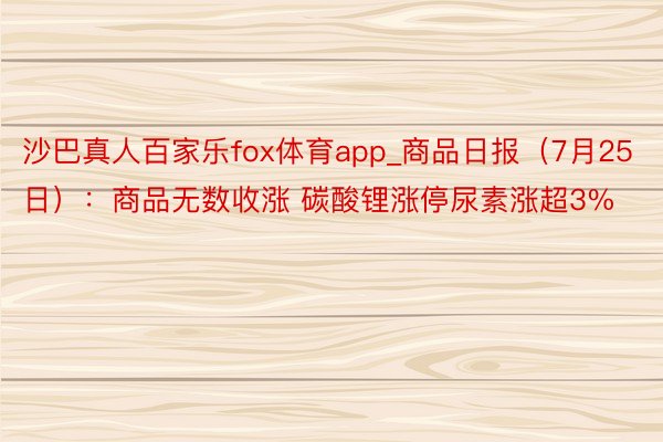 沙巴真人百家乐fox体育app_商品日报（7月25日）：商品无数收涨 碳酸锂涨停尿素涨超3%