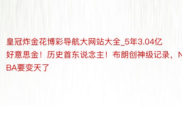 皇冠炸金花博彩导航大网站大全_5年3.04亿好意思金！历史首东说念主！布朗创神级记录，NBA要变天了