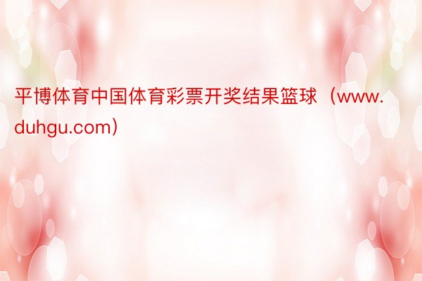 平博体育中国体育彩票开奖结果篮球（www.duhgu.com）