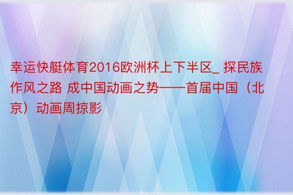 幸运快艇体育2016欧洲杯上下半区_ 探民族作风之路 成中国动画之势——首届中国（北京）动画周掠影