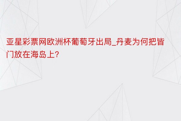 亚星彩票网欧洲杯葡萄牙出局_丹麦为何把皆门放在海岛上？