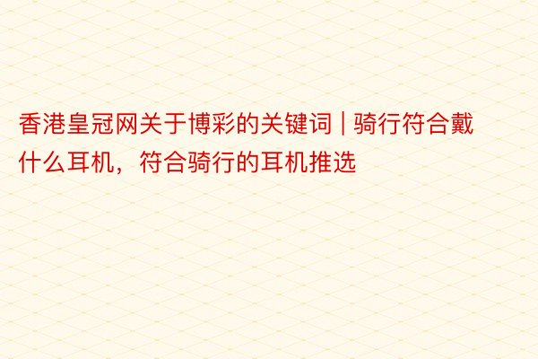 香港皇冠网关于博彩的关键词 | 骑行符合戴什么耳机，符合骑行的耳机推选
