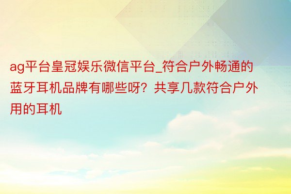 ag平台皇冠娱乐微信平台_符合户外畅通的蓝牙耳机品牌有哪些呀？共享几款符合户外用的耳机