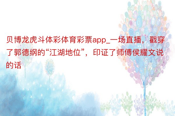 贝博龙虎斗体彩体育彩票app_一场直播，戳穿了郭德纲的“江湖地位”，印证了师傅侯耀文说的话