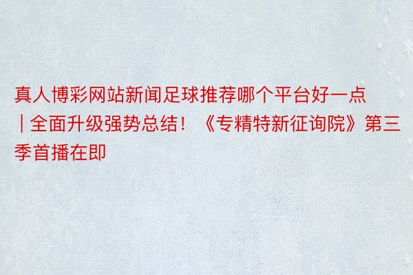 真人博彩网站新闻足球推荐哪个平台好一点 | 全面升级强势总结！《专精特新征询院》第三季首播在即
