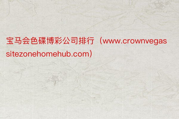 宝马会色碟博彩公司排行（www.crownvegassitezonehomehub.com）