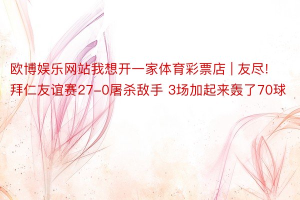 欧博娱乐网站我想开一家体育彩票店 | 友尽!拜仁友谊赛27-0屠杀敌手 3场加起来轰了70球