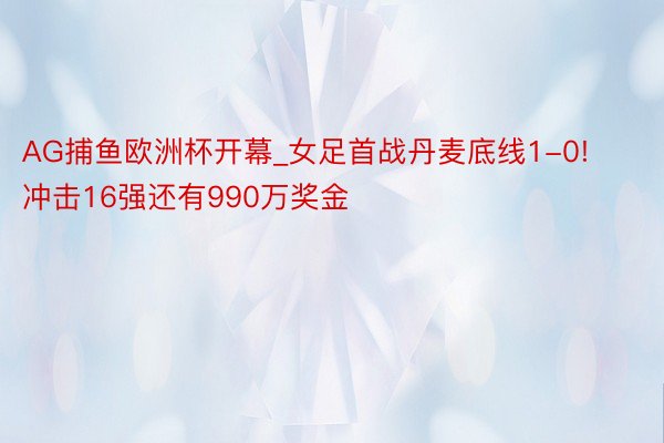 AG捕鱼欧洲杯开幕_女足首战丹麦底线1-0!冲击16强还有990万奖金
