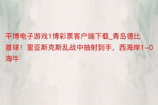 平博电子游戏1博彩票客户端下载_青岛德比首球！里亚斯克斯乱战中抽射到手，西海岸1-0海牛