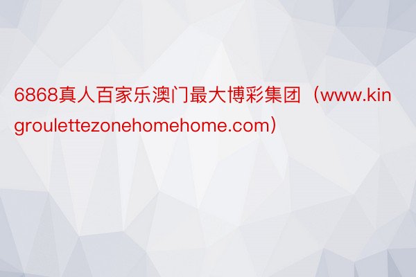 6868真人百家乐澳门最大博彩集团（www.kingroulettezonehomehome.com）