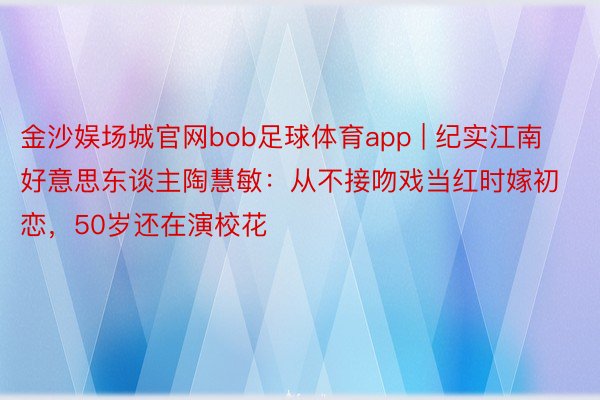 金沙娱场城官网bob足球体育app | 纪实江南好意思东谈主陶慧敏：从不接吻戏当红时嫁初恋，50岁还在演校花