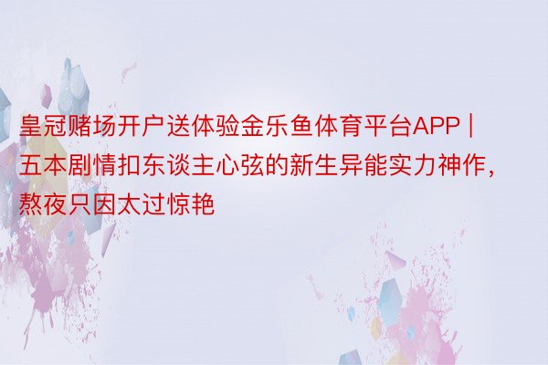 皇冠赌场开户送体验金乐鱼体育平台APP | 五本剧情扣东谈主心弦的新生异能实力神作，熬夜只因太过惊艳