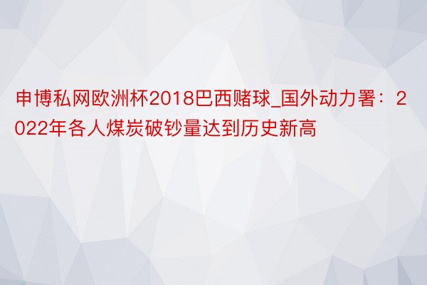 申博私网欧洲杯2018巴西赌球_国外动力署:2022年各人煤炭破钞量达到历史新高