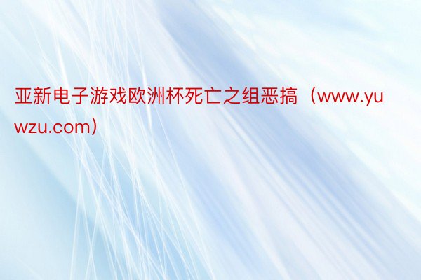 亚新电子游戏欧洲杯死亡之组恶搞（www.yuwzu.com）