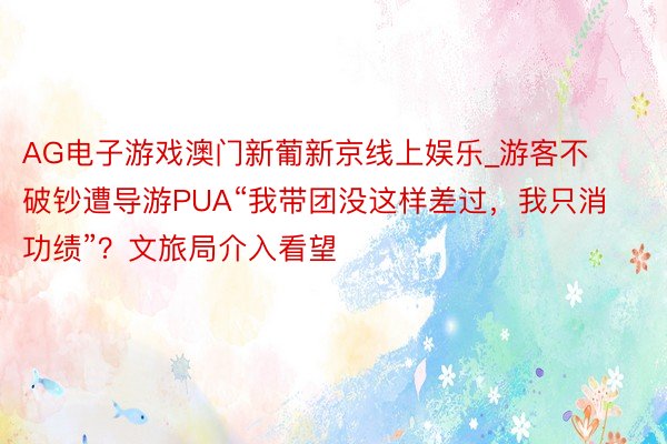 AG电子游戏澳门新葡新京线上娱乐_游客不破钞遭导游PUA“我带团没这样差过，我只消功绩”？文旅局介入看望