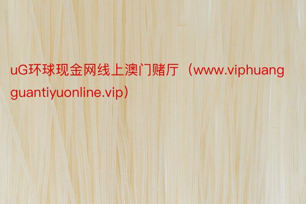 uG环球现金网线上澳门赌厅（www.viphuangguantiyuonline.vip）