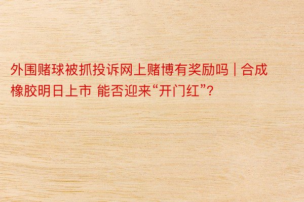 外围赌球被抓投诉网上赌博有奖励吗 | 合成橡胶明日上市 能否迎来“开门红”？