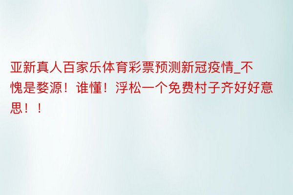 亚新真人百家乐体育彩票预测新冠疫情_不愧是婺源!谁懂!浮松一个免费村子齐好好意思!!