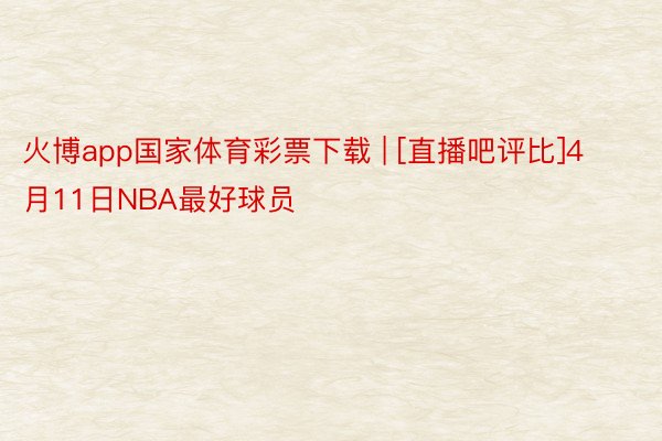 火博app国家体育彩票下载 | [直播吧评比]4月11日NBA最好球员
